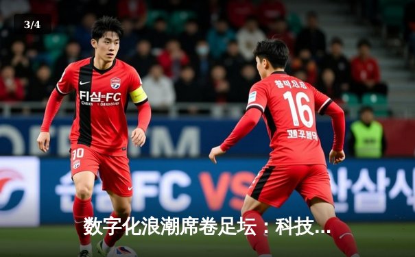 数字化浪潮席卷足坛：科技如何重塑现代足球竞技格局 - 3