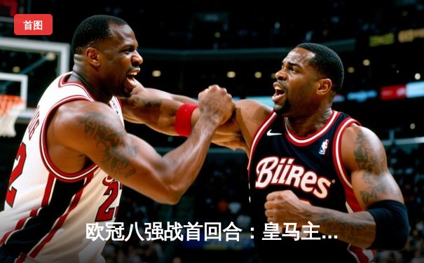 欧冠八强战首回合：皇马主场3-1逆转拜仁，维尼修斯梅开二度闪耀伯纳乌