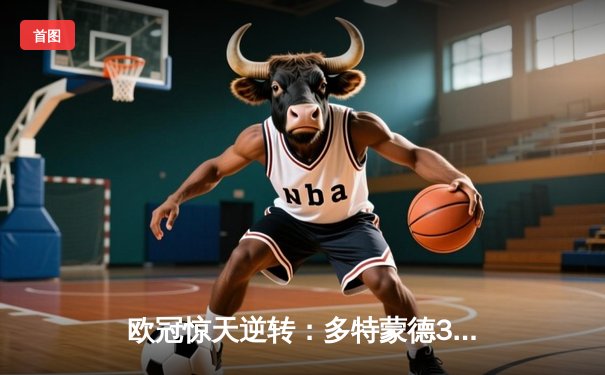 欧冠惊天逆转：多特蒙德3-2绝杀巴黎，桑乔独造两球主宰伊杜纳信号公园