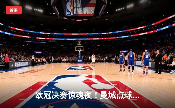 欧冠决赛惊魂夜！曼城点球大战险胜国际米兰，队史首夺大耳朵杯