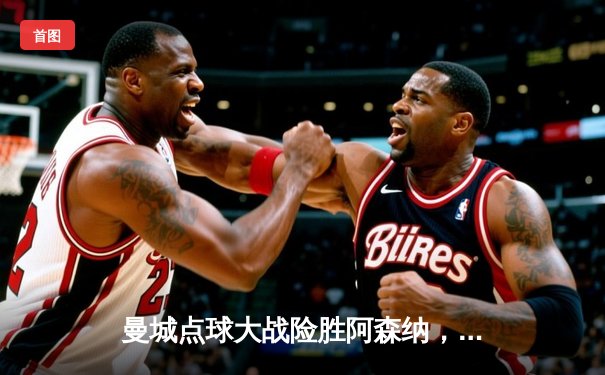 曼城点球大战险胜阿森纳，社区盾杯上演新赛季前哨战