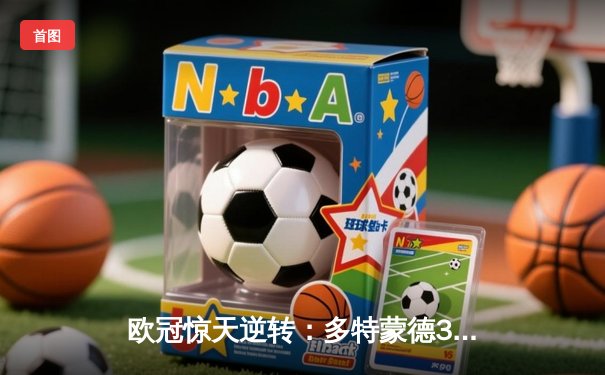 欧冠惊天逆转：多特蒙德3-2绝杀巴黎，桑乔独造两球闪耀全场