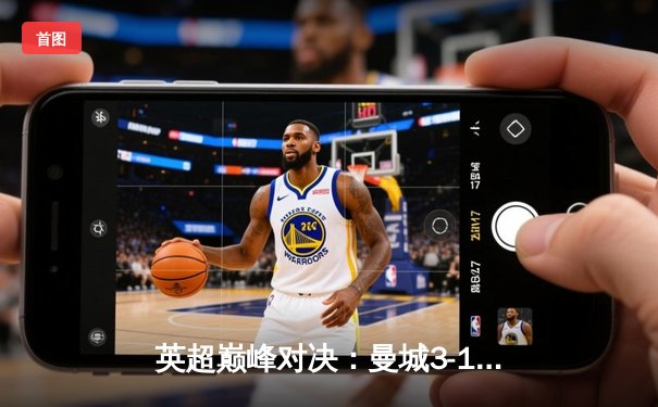 英超巅峰对决：曼城3-1逆转曼联，哈兰德双响锁定胜局