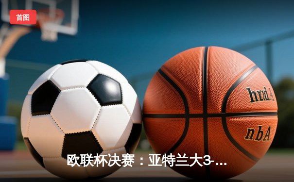 欧联杯决赛：亚特兰大3-0完胜勒沃库森，终结对手51场不败神话